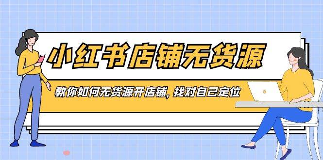 小红书店铺-无货源，教你如何无货源开店铺，找对自己定位-宝籍资源