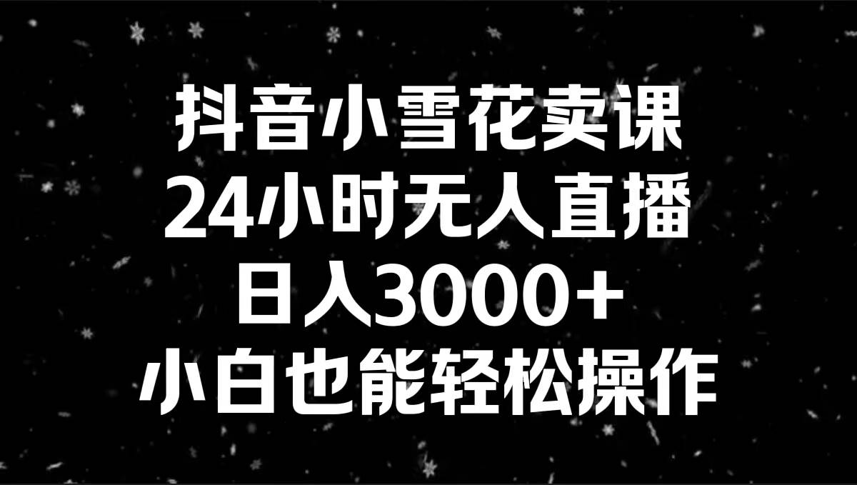 抖音小雪花卖课，24小时无人直播，日入3000+，小白也能轻松操作-宝籍资源