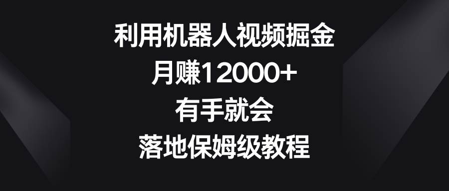 利用机器人视频掘金，月赚12000+，有手就会，落地保姆级教程-宝籍资源