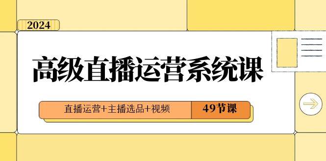 2024高级直播·运营系统课，直播运营+主播选品+视频（49节课）-宝籍资源