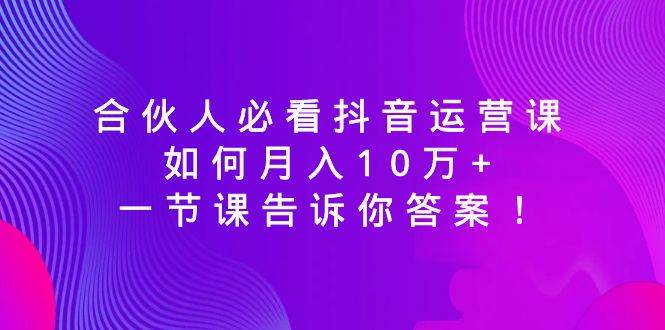合伙人必看抖音运营课，如何月入10万+，一节课告诉你答案！-宝籍资源