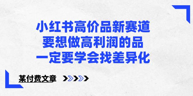 小红书高价品新赛道，要想做高利润的品，一定要学会找差异化【某付费文章】-宝籍资源