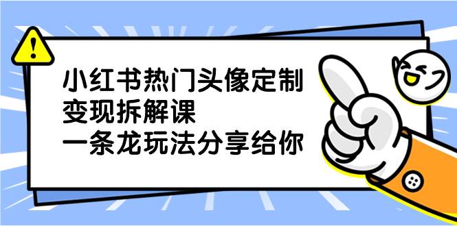 小红书热门头像定制变现拆解课，一条龙玩法分享给你-宝籍资源