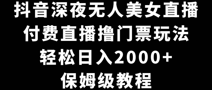 抖音深夜无人美女直播，付费直播撸门票玩法，轻松日入2000+，保姆级教程-宝籍资源