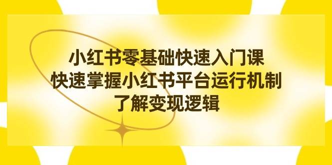 小红书0基础快速入门课，快速掌握小红书平台运行机制，了解变现逻辑-宝籍资源