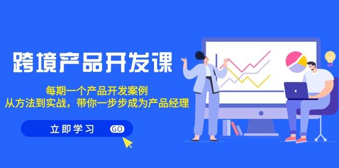 跨境产品-开发课，每期一个产品开发案例，从方法到实战，带你成为产品经理-宝籍资源