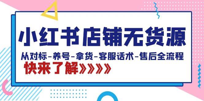 小红书店铺无货源：从对标-养号-拿货-客服话术-售后全流程（20节课）-宝籍资源