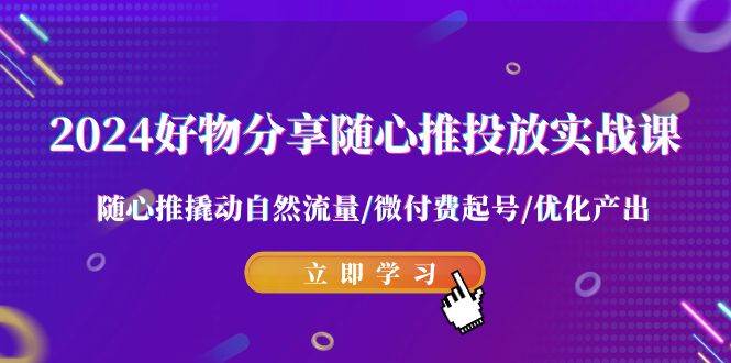 2024好物分享-随心推投放实战课 随心推撬动自然流量/微付费起号/优化产出-宝籍资源