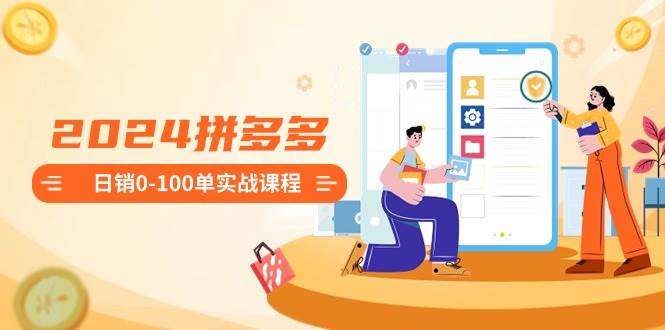 2024拼多多日销0-100单实战课程：新手注册开店到日销100单整套流程-宝籍资源