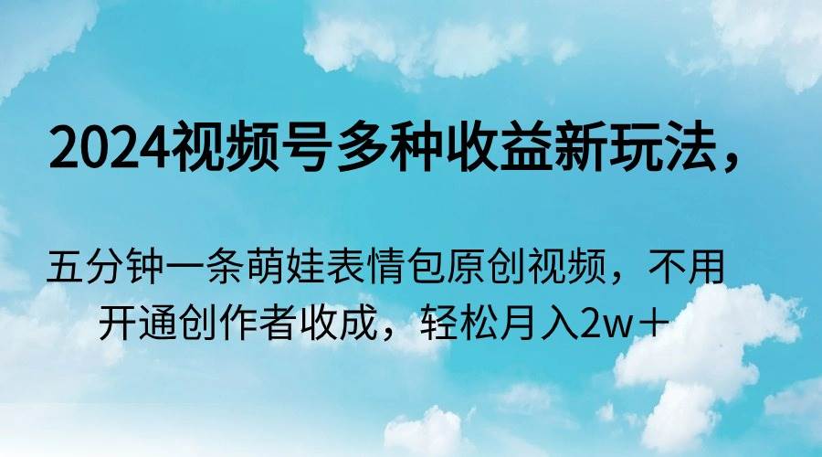2024视频号多种收益新玩法，五分钟一条萌娃表情包原创视频，不用开通创…-宝籍资源