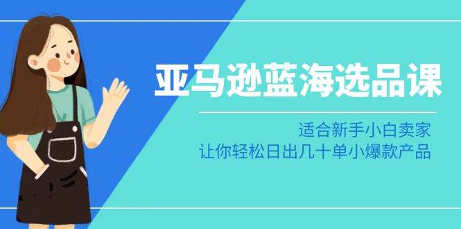 亚马逊-蓝海选品课：适合新手小白卖家，让你轻松日出几十单小爆款产品-宝籍资源