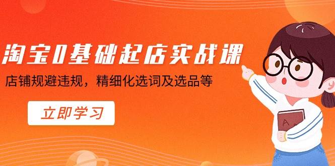 淘宝0基础起店实操课，店铺规避违规，精细化选词及选品等-宝籍资源
