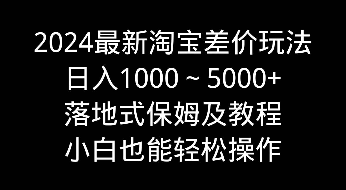 2024最新淘宝差价玩法，日入1000～5000+落地式保姆及教程 小白也能轻松操作-宝籍资源