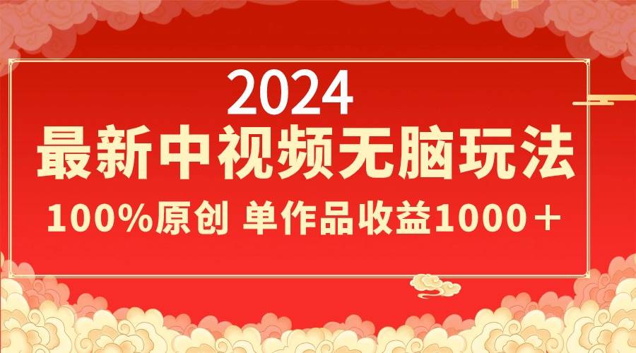2024最新中视频无脑玩法，作品制作简单，100%原创，单作品收益1000＋-宝籍资源