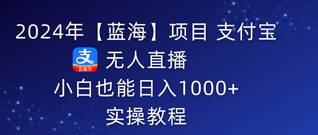 2024年【蓝海】项目 支付宝无人直播 小白也能日入1000+  实操教程-宝籍资源
