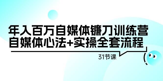年入百万自媒体镰刀训练营：自媒体心法+实操全套流程（31节课）-宝籍资源