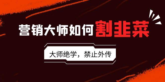 营销大师如何割韭菜：流量大师/讲故事大师/话术大师/卖货大师/成交大师/…-宝籍资源
