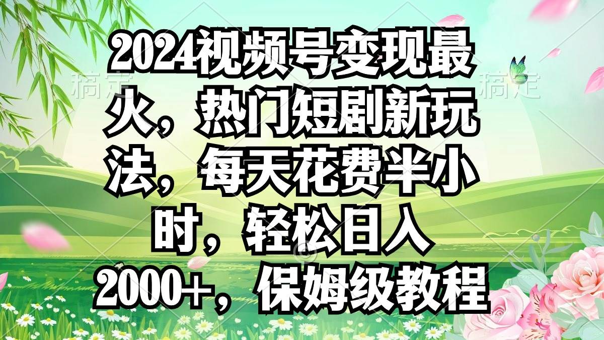 2024视频号变现最火，热门短剧新玩法，每天花费半小时，轻松日入2000+，…-宝籍资源