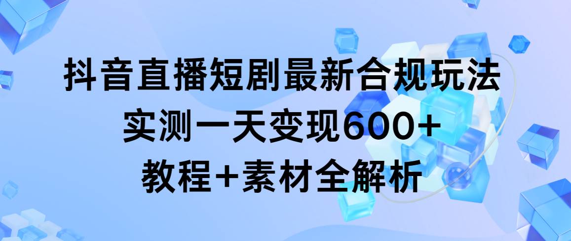 抖音直播短剧最新合规玩法，实测一天变现600+，教程+素材全解析-宝籍资源