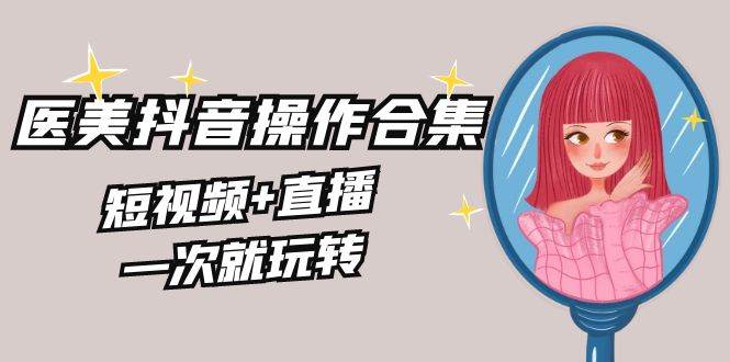 美业全干货·生美·医美抖音操作合集，短视频+直播，一次就玩转-宝籍资源