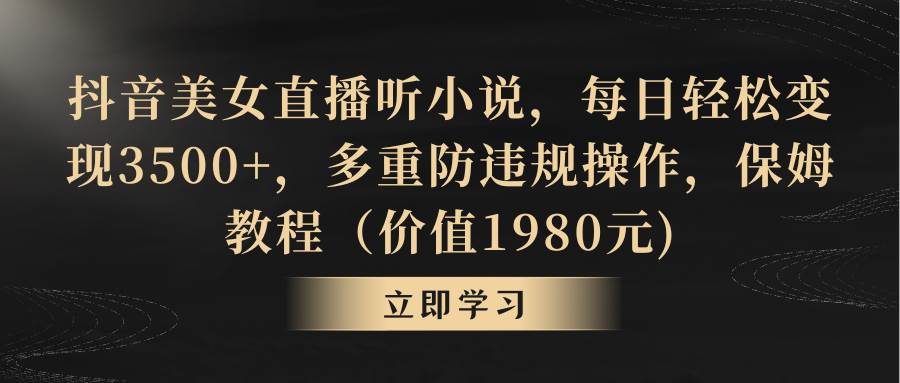 抖音美女直播听小说，每日轻松变现3500+，多重防违规操作，保姆教程（价值1980元)-宝籍资源