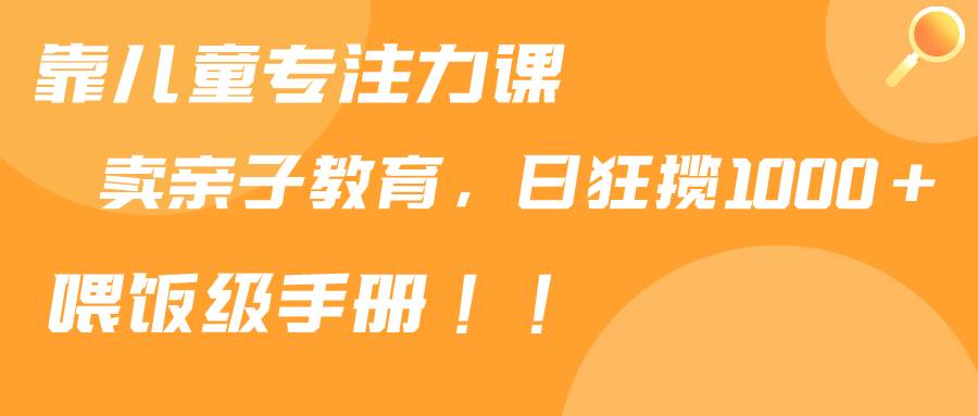 靠儿童专注力课程售卖亲子育儿课程，日暴力狂揽1000+，喂饭手册分享-宝籍资源
