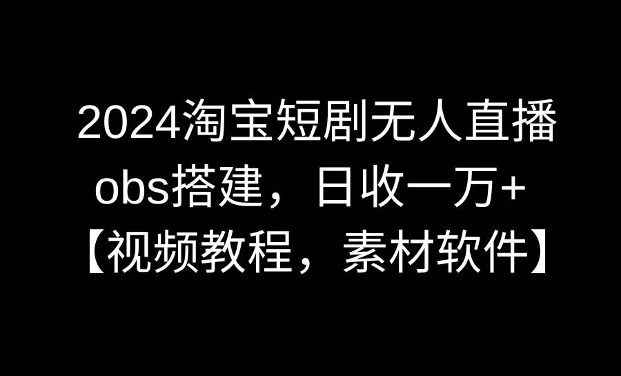 2024淘宝短剧无人直播3.0，obs搭建，日收一万+，【视频教程，附素材软件】-宝籍资源
