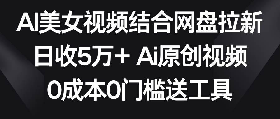 AI美女视频结合网盘拉新，日收5万+两分钟一条Ai原创视频，0成本0门槛送工具-宝籍资源