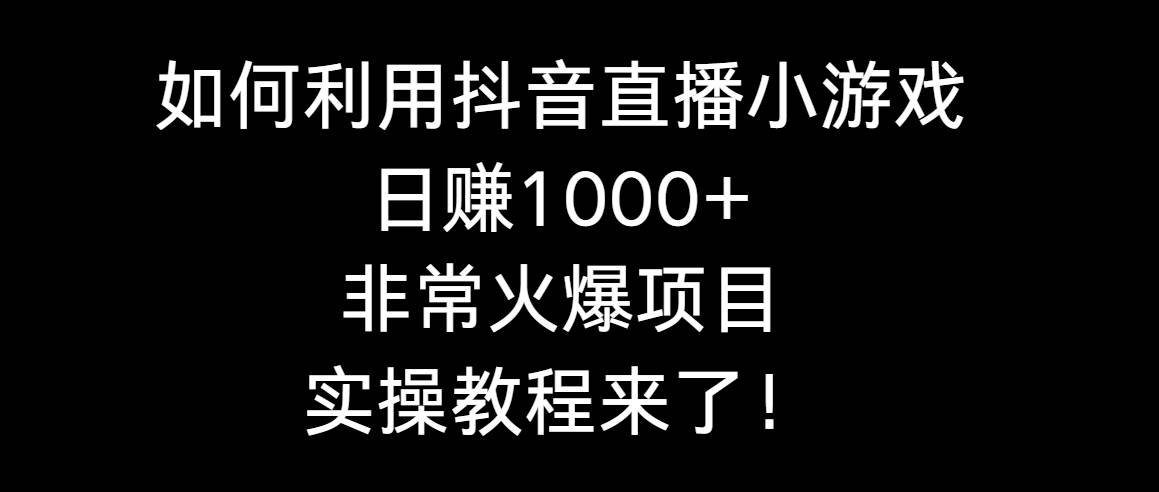 如何利用抖音直播小游戏日赚1000+，非常火爆项目，实操教程来了！-宝籍资源