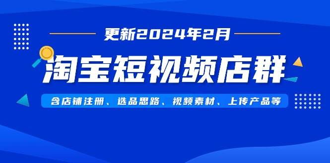 淘宝短视频店群（更新2024年2月）含店铺注册、选品思路、视频素材、上传…-宝籍资源
