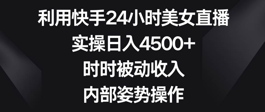 利用快手24小时美女直播，实操日入4500+，时时被动收入，内部姿势操作-宝籍资源