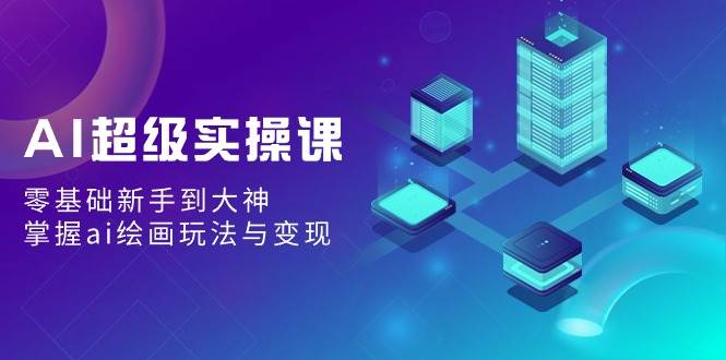 AI超级实操课：零基础新手到大神，掌握ai绘画玩法与变现-宝籍资源