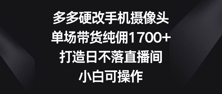 多多硬改手机摄像头，单场带货纯佣1700+，打造日不落直播间，小白可操作-宝籍资源