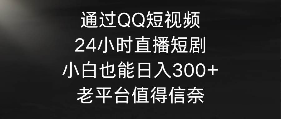 通过QQ短视频、24小时直播短剧，小白也能日入300+，老平台值得信奈-宝籍资源