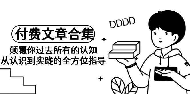 《某公众号付费文章合集》颠覆你过去所有的认知 从认识到实践的全方位指导-宝籍资源