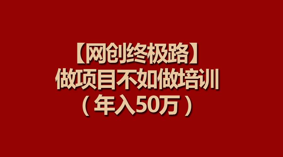 【网创终极路】做项目不如做项目培训，年入50万-宝籍资源