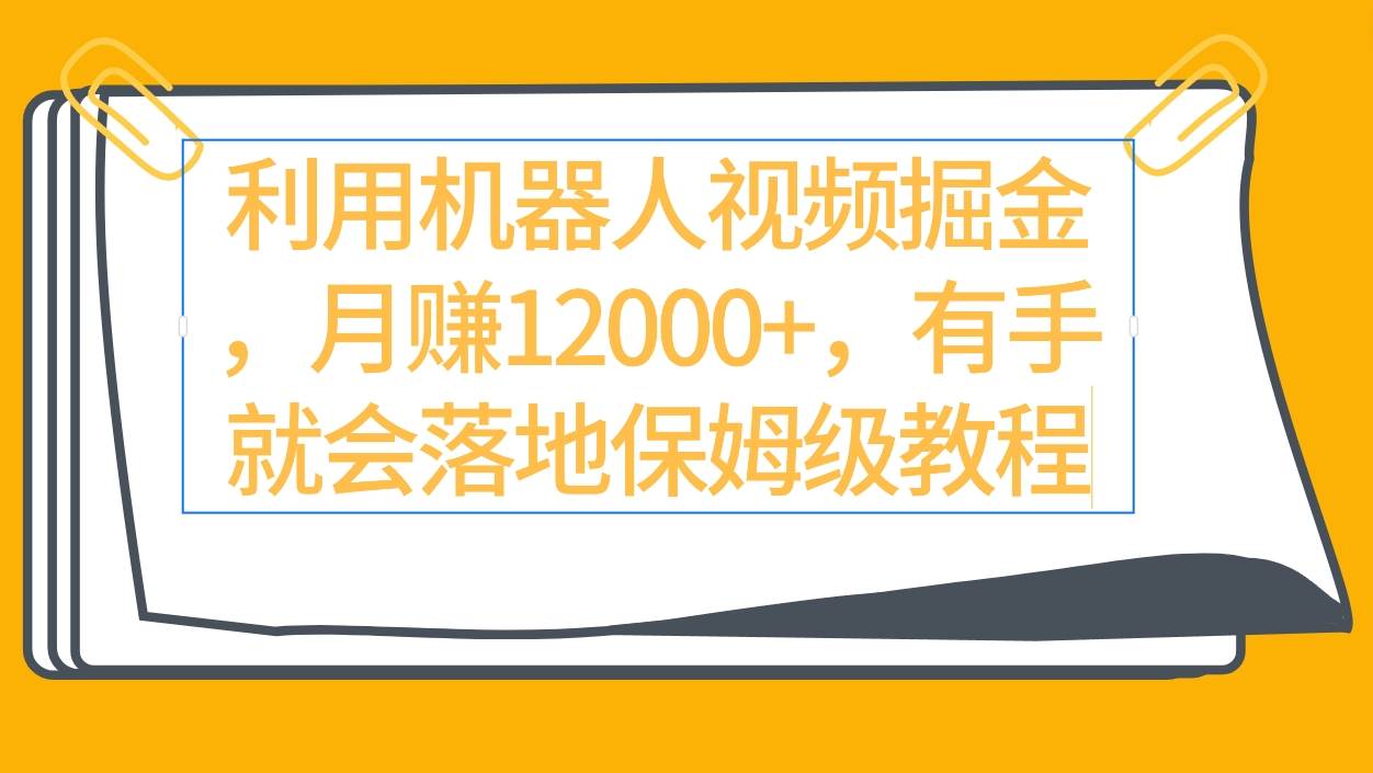 利用机器人视频掘金月赚12000+，有手就会落地保姆级教程-宝籍资源