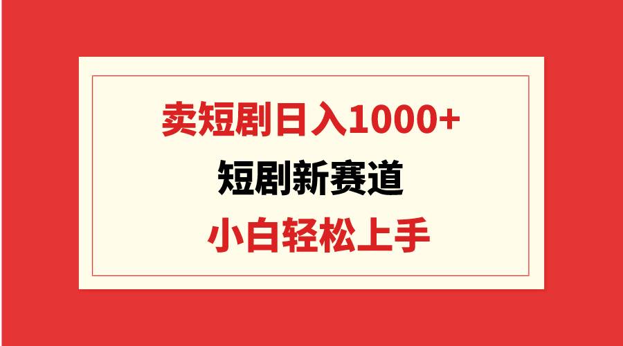短剧新赛道：卖短剧日入1000+，小白轻松上手，可批量-宝籍资源