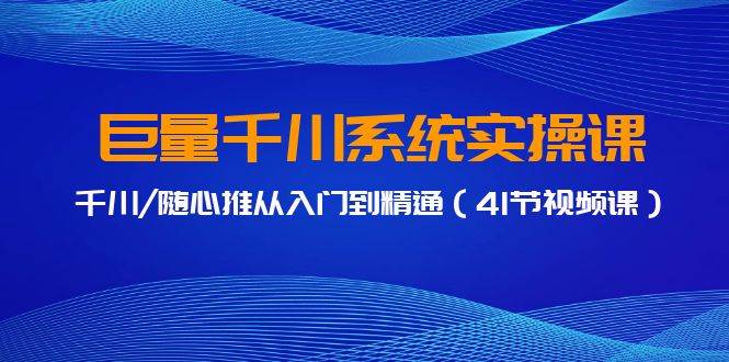 巨量千川系统实操课，千川/随心推从入门到精通（41节视频课）-宝籍资源