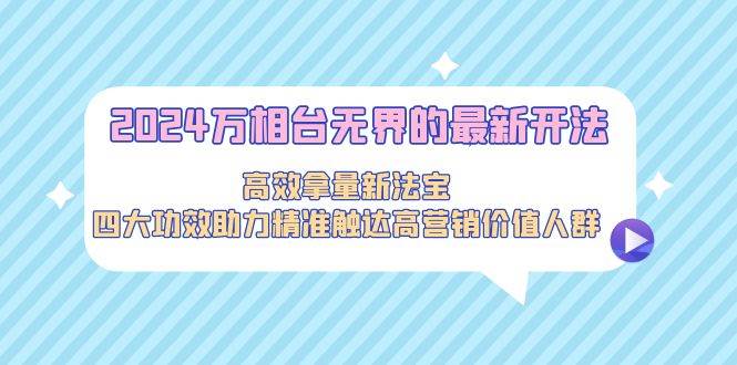 2024万相台无界的最新开法，高效拿量新法宝，四大功效助力精准触达高营…-宝籍资源