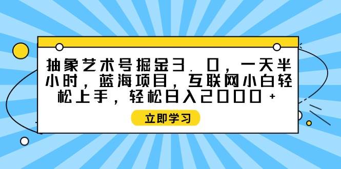抽象艺术号掘金3.0，一天半小时 ，蓝海项目， 互联网小白轻松上手，轻松…-宝籍资源