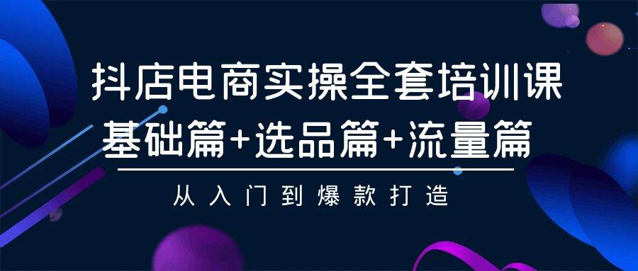 抖店电商实操全套培训课：基础篇+选品篇+流量篇，从入门到爆款打造-宝籍资源