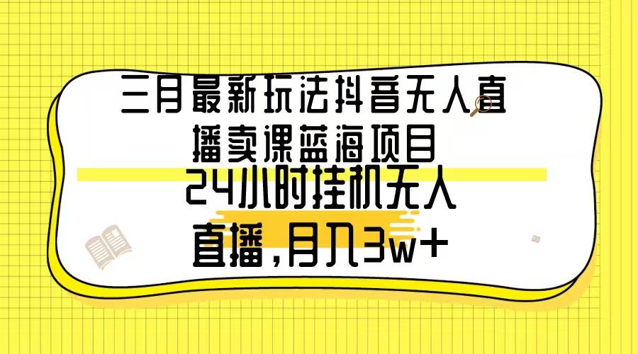 三月最新玩法抖音无人直播卖课蓝海项目，24小时无人直播，月入3w+-宝籍资源