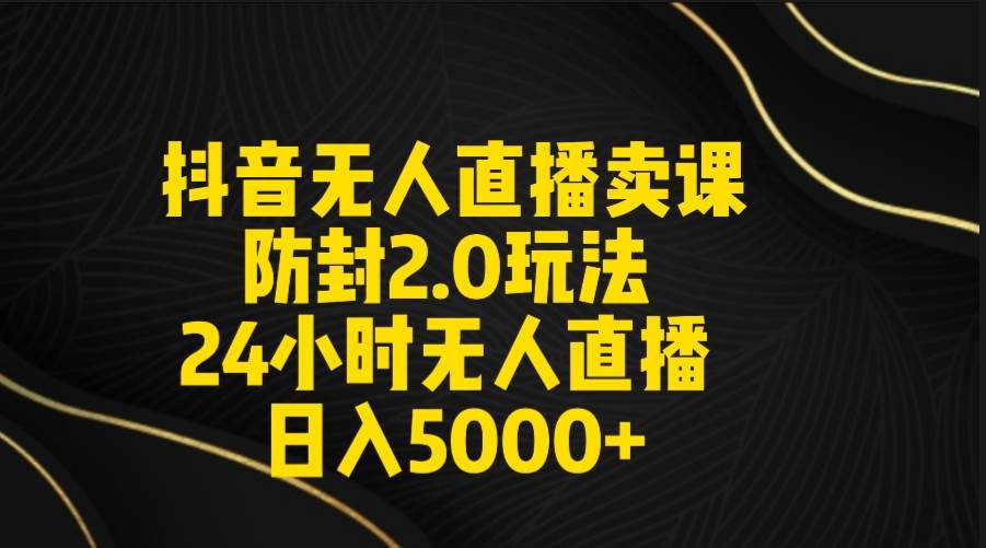 抖音无人直播卖课防封2.0玩法 打造日不落直播间 日入5000+附直播素材+音频-宝籍资源
