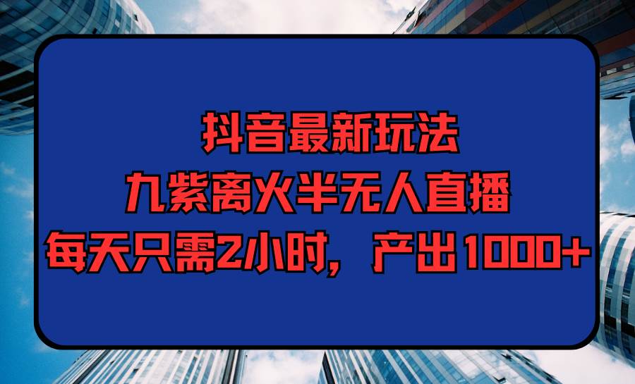 抖音最新玩法，九紫离火半无人直播，每天只需2小时，产出1000+-宝籍资源