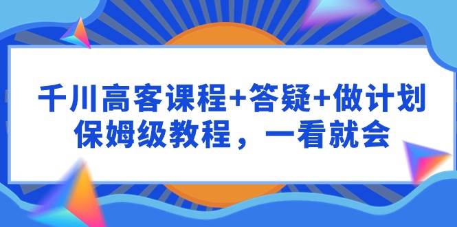 千川 高客课程+答疑+做计划，保姆级教程，一看就会-宝籍资源