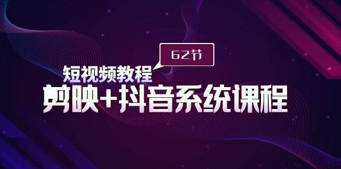 短视频教程之剪映+抖音系统课程，剪映全系统教学（62节课）-宝籍资源