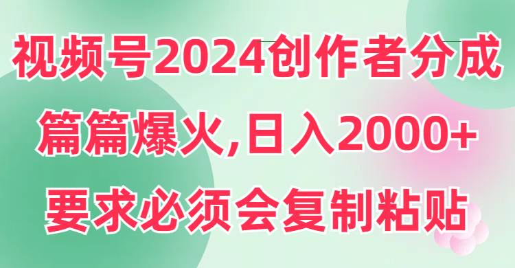视频号2024创作者分成，片片爆火，要求必须会复制粘贴，日入2000+-宝籍资源