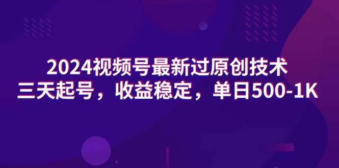 2024视频号最新过原创技术，三天起号，收益稳定，单日500-1K-宝籍资源