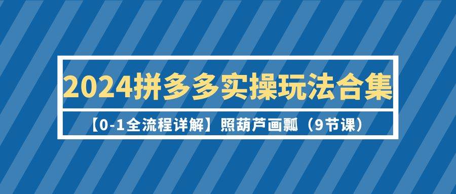 2024拼多多实操玩法合集【0-1全流程详解】照葫芦画瓢（9节课）-宝籍资源